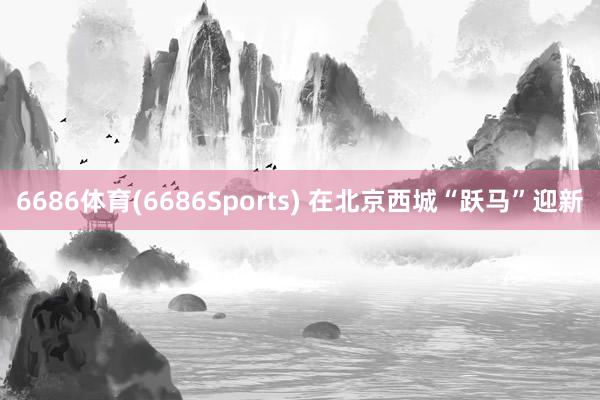 6686体育(6686Sports) 在北京西城“跃马”迎新