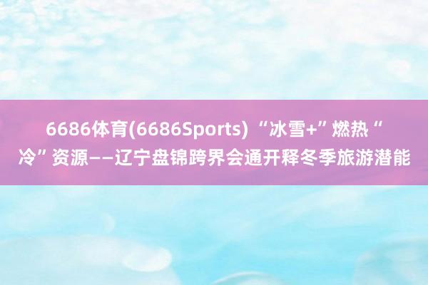 6686体育(6686Sports) “冰雪+”燃热“冷”资源——辽宁盘锦跨界会通开释冬季旅游潜能