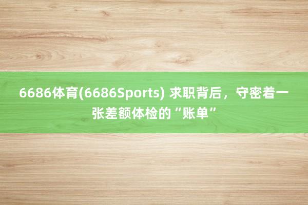 6686体育(6686Sports) 求职背后，守密着一张差额体检的“账单”