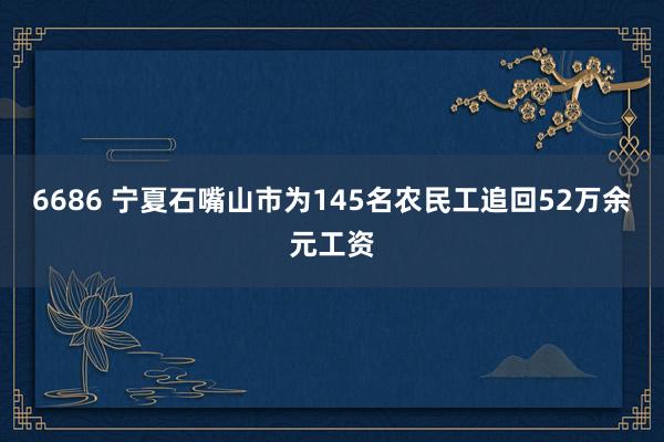 6686 宁夏石嘴山市为145名农民工追回52万余元工资
