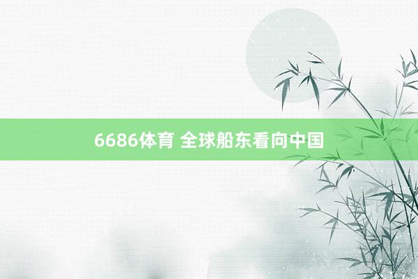 6686体育 全球船东看向中国