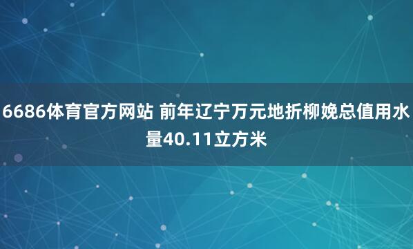6686体育官方网站 前年辽宁万元地折柳娩总值用水量40.11立方米
