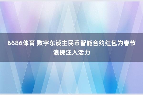6686体育 数字东谈主民币智能合约红包为春节浪掷注入活力