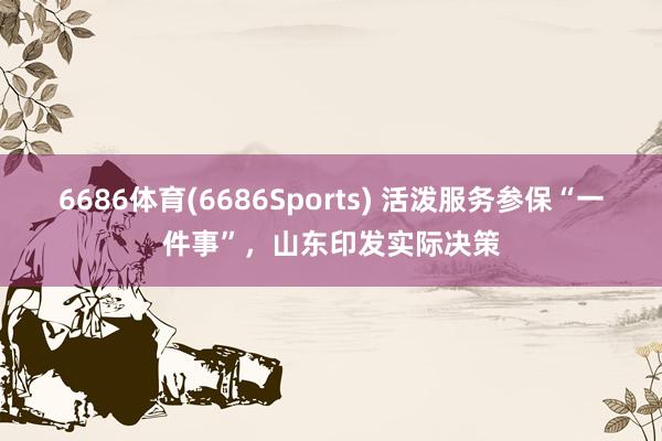 6686体育(6686Sports) 活泼服务参保“一件事”，山东印发实际决策