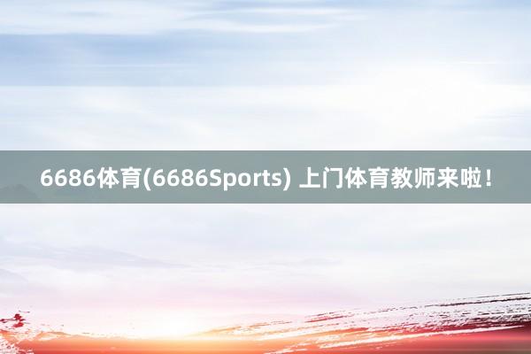 6686体育(6686Sports) 上门体育教师来啦！