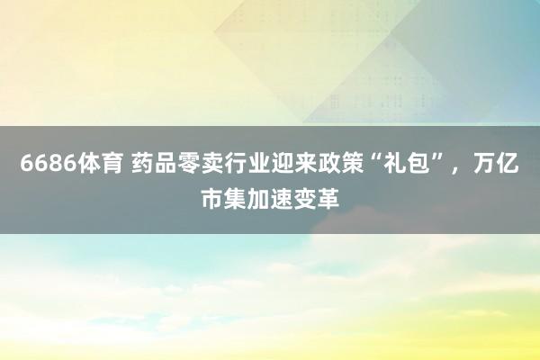 6686体育 药品零卖行业迎来政策“礼包”，万亿市集加速变革