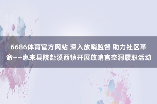 6686体育官方网站 深入放哨监督 助力社区革命——惠来县院赴溪西镇开展放哨官空洞履职活动