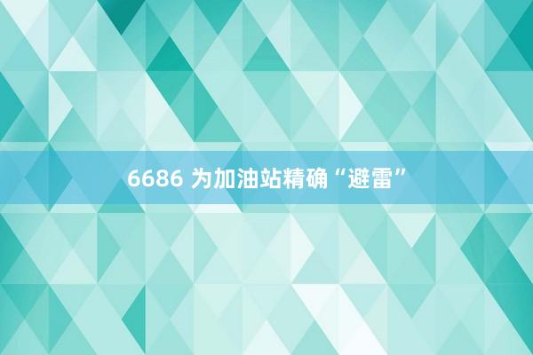 6686 为加油站精确“避雷”