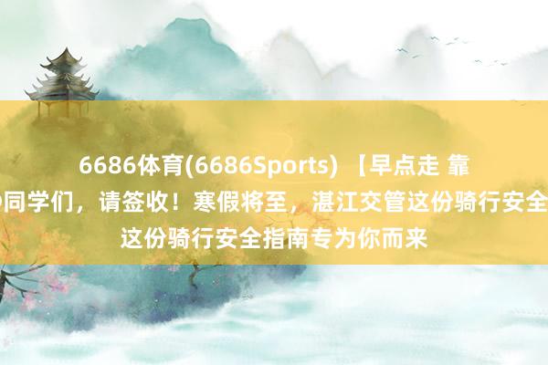 6686体育(6686Sports) 【早点走 靠右行 渐渐开】@同学们，请签收！寒假将至，湛江交管这份骑行安全指南专为你而来