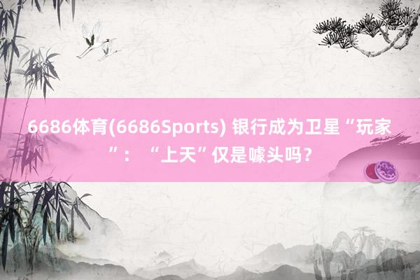 6686体育(6686Sports) 银行成为卫星“玩家”： “上天”仅是噱头吗？