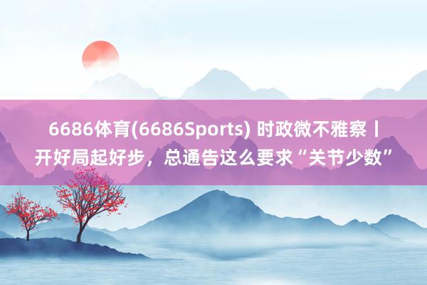 6686体育(6686Sports) 时政微不雅察丨开好局起好步，总通告这么要求“关节少数”