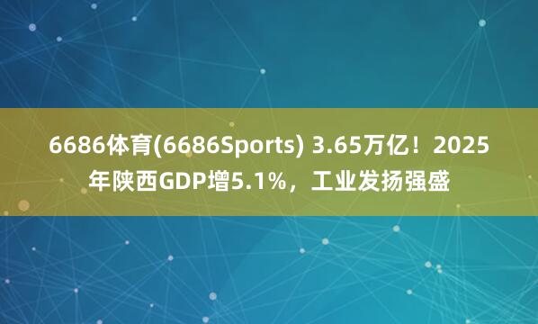 6686体育(6686Sports) 3.65万亿！2025年陕西GDP增5.1%，工业发扬强盛