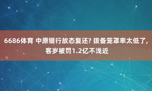 6686体育 中原银行故态复还? 拨备笼罩率太低了， 客岁被罚1.2亿不浅近