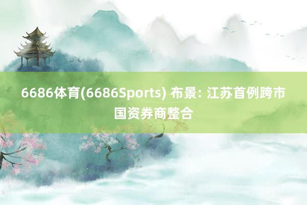 6686体育(6686Sports) 布景: 江苏首例跨市国资券商整合