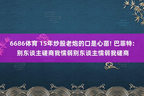 6686体育 15年炒股老炮的口是心苗! 巴菲特: 别东谈主磋商我懦弱别东谈主懦弱我磋商