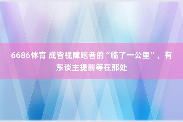 6686体育 成皆视障跑者的“临了一公里”，有东谈主提前等在那处