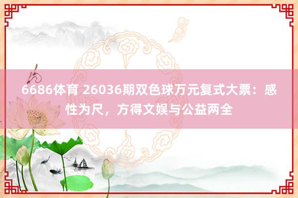 6686体育 26036期双色球万元复式大票：感性为尺，方得文娱与公益两全