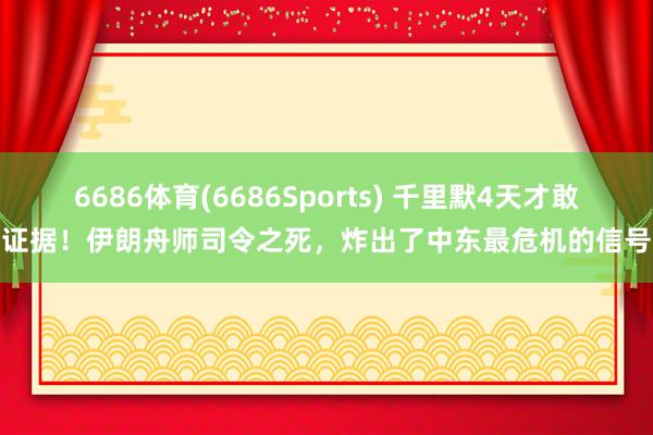 6686体育(6686Sports) 千里默4天才敢证据！伊朗舟师司令之死，炸出了中东最危机的信号