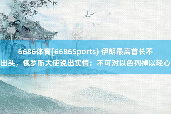 6686体育(6686Sports) 伊朗最高首长不出头，俄罗斯大使说出实情：不可对以色列掉以轻心