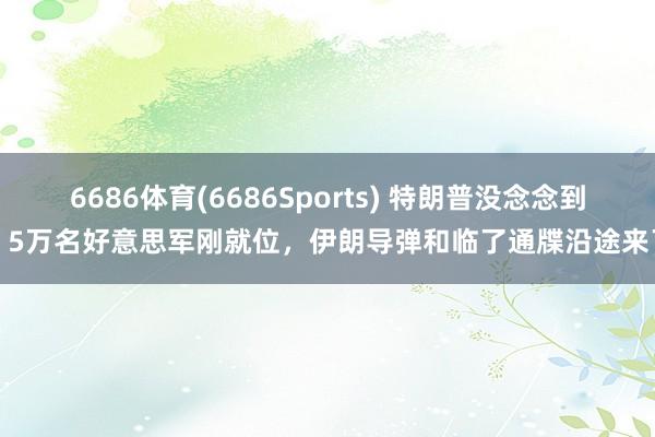 6686体育(6686Sports) 特朗普没念念到，5万名好意思军刚就位，伊朗导弹和临了通牒沿途来了