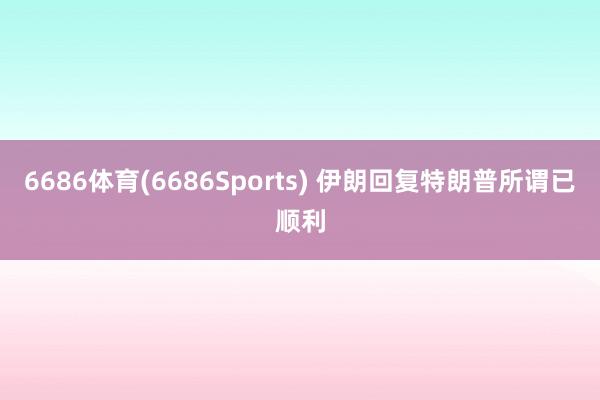 6686体育(6686Sports) 伊朗回复特朗普所谓已顺利