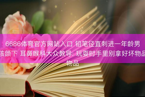 6686体育官方网站入口 铅笔径直刺进一年龄男孩颌下 耳鼻喉科大众教导: 玩耍时手里别拿好坏物品