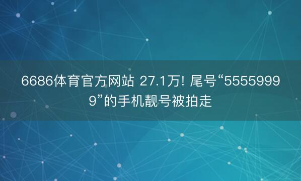6686体育官方网站 27.1万! 尾号“55559999”的手机靓号被拍走