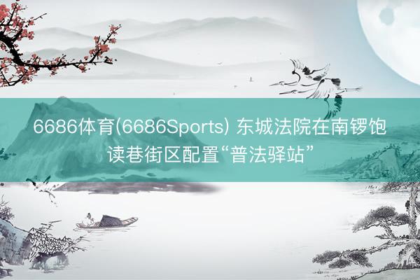 6686体育(6686Sports) 东城法院在南锣饱读巷街区配置“普法驿站”