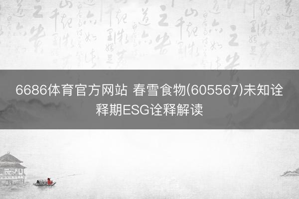 6686体育官方网站 春雪食物(605567)未知诠释期ESG诠释解读
