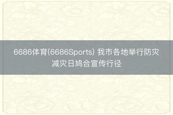 6686体育(6686Sports) 我市各地举行防灾减灾日鸠合宣传行径