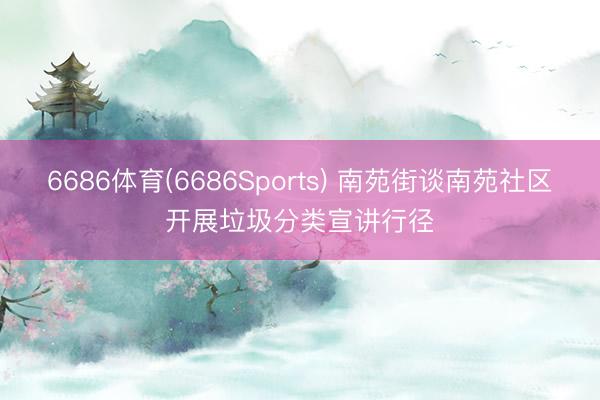 6686体育(6686Sports) 南苑街谈南苑社区开展垃圾分类宣讲行径