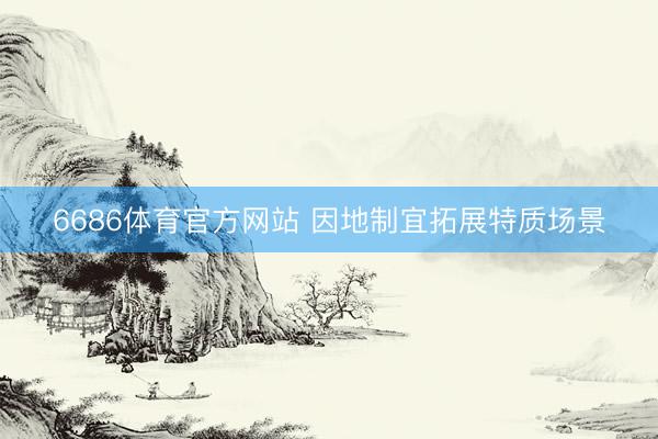 6686体育官方网站 因地制宜拓展特质场景