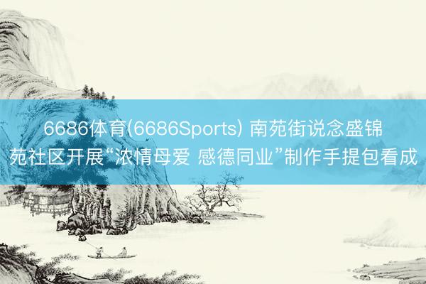 6686体育(6686Sports) 南苑街说念盛锦苑社区开展“浓情母爱 感德同业”制作手提包看成