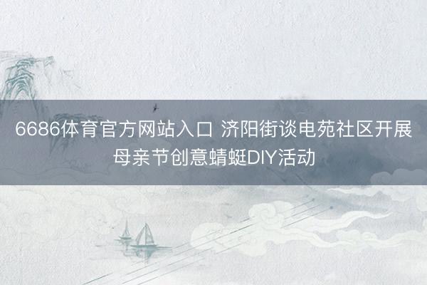 6686体育官方网站入口 济阳街谈电苑社区开展母亲节创意蜻蜓DIY活动