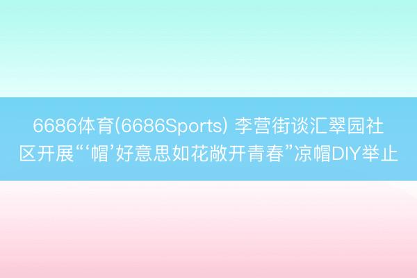 6686体育(6686Sports) 李营街谈汇翠园社区开展“‘帽’好意思如花敞开青春”凉帽DIY举止