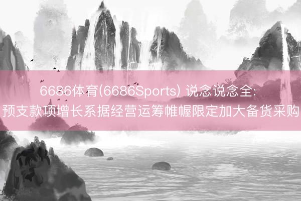 6686体育(6686Sports) 说念说念全: 预支款项增长系据经营运筹帷幄限定加大备货采购