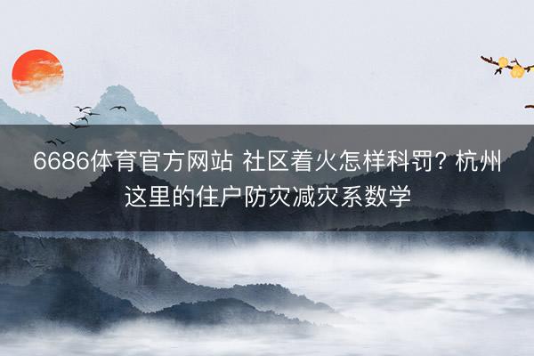 6686体育官方网站 社区着火怎样科罚? 杭州这里的住户防灾减灾系数学