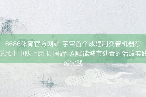 6686体育官方网站 宇宙首个成建制交管机器东说念主中队上岗 周国辉: AI赋能城市处置的活泼实践