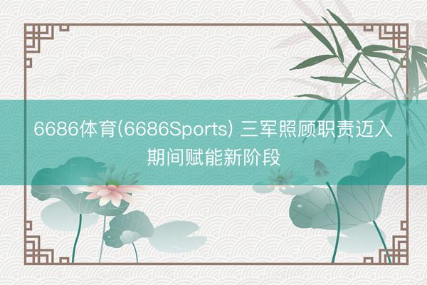 6686体育(6686Sports) 三军照顾职责迈入期间赋能新阶段