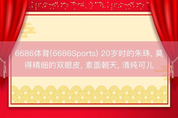 6686体育(6686Sports) 20岁时的朱珠， 莫得精细的双眼皮，<a href=