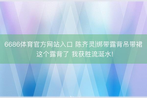 6686体育官方网站入口 陈齐灵|绑带露背吊带裙 这个露背了 我获胜流涎水!