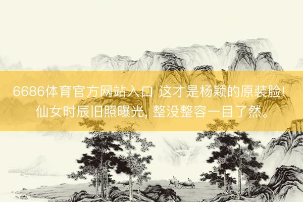 6686体育官方网站入口 这才是杨颖的原装脸! 仙女时辰旧照曝光， 整没整容一目了然<a href=