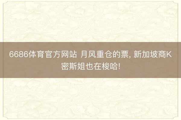 6686体育官方网站 月风重仓的票， 新加坡商K密斯姐也在梭哈!