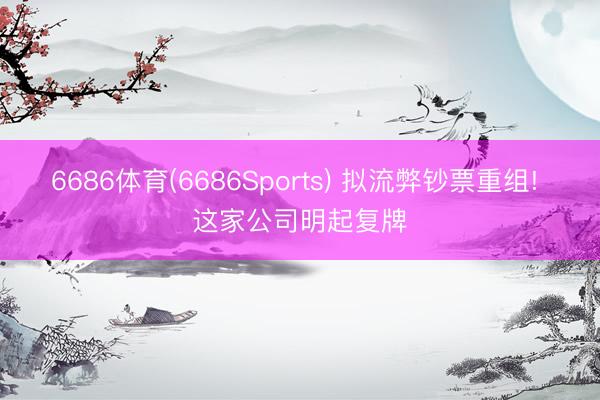 6686体育(6686Sports) 拟流弊钞票重组! 这家公司明起复牌