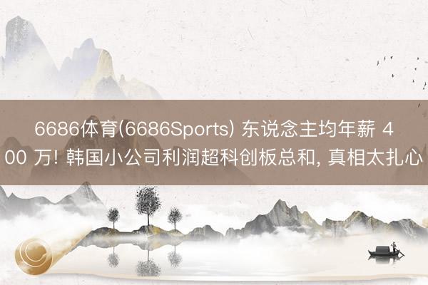 6686体育(6686Sports) 东说念主均年薪 400 万! 韩国小公司利润超科创板总和， 真相太扎心