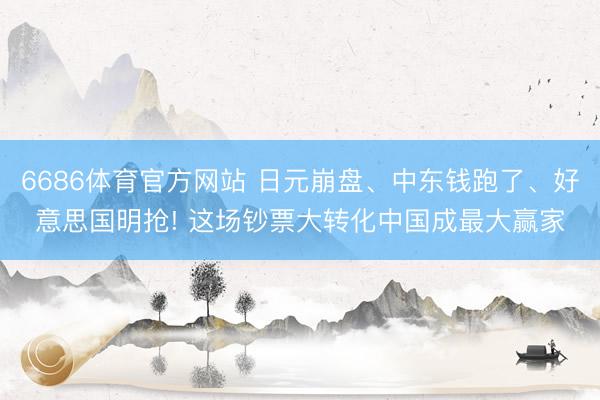 6686体育官方网站 日元崩盘、中东钱跑了、好意思国明抢! 这场钞票大转化中国成最大赢家