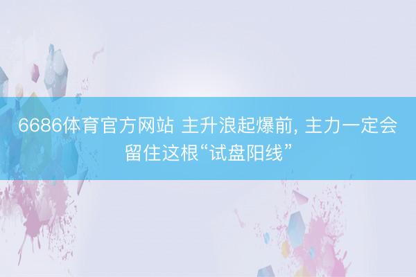 6686体育官方网站 主升浪起爆前， 主力一定会留住这根“试盘阳线”