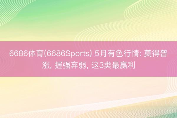 6686体育(6686Sports) 5月有色行情: 莫得普涨， 握强弃弱， 这3类最赢利