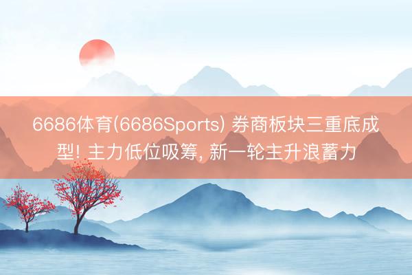 6686体育(6686Sports) 券商板块三重底成型! 主力低位吸筹， 新一轮主升浪蓄力