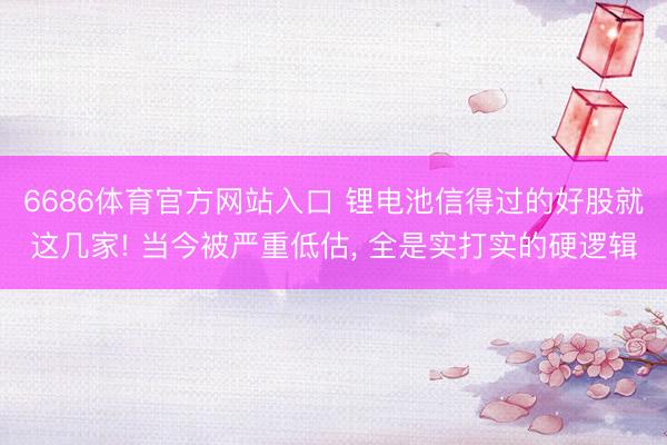 6686体育官方网站入口 锂电池信得过的好股就这几家! 当今被严重低估， 全是实打实的硬逻辑